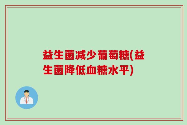 益生菌减少葡萄糖(益生菌降低水平) 益生菌减少葡萄糖(益生菌降低水平)