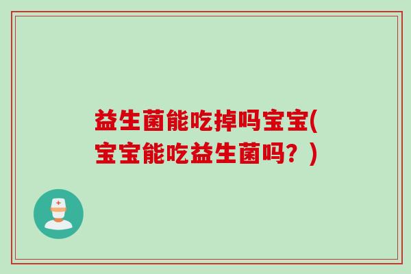 益生菌能吃掉吗宝宝(宝宝能吃益生菌吗?) 益生菌能吃掉吗宝宝(宝宝能吃益生菌吗?)
