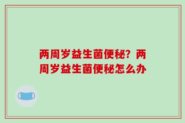 两周岁益生菌?两周岁益生菌怎么办 两周岁益生菌?两周岁益生菌怎么办