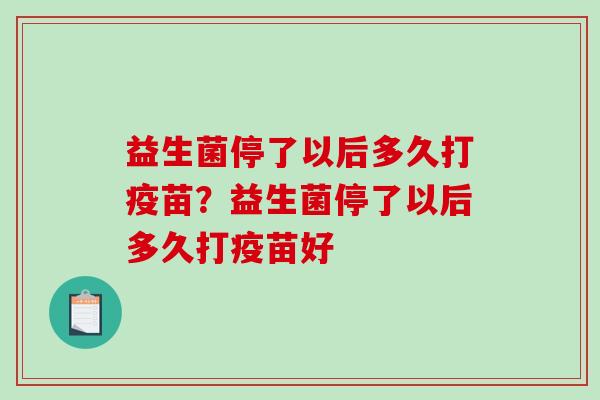 益生菌停了以后多久打疫苗？益生菌停了以后多久打疫苗好