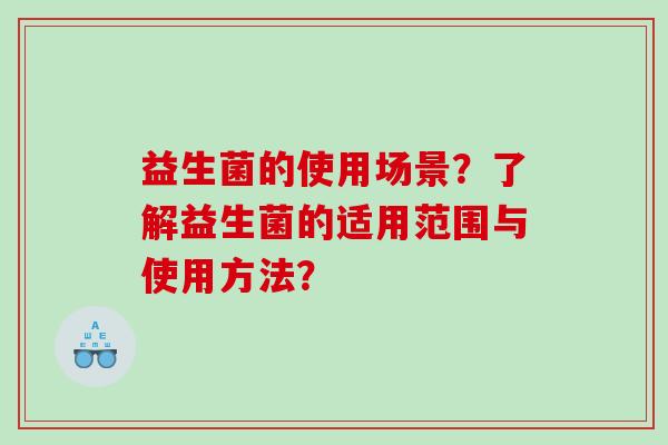 益生菌的使用场景?了解益生菌的适用范围与使用方法? 益生菌的使用场景?了解益生菌的适用范围与使用方法?