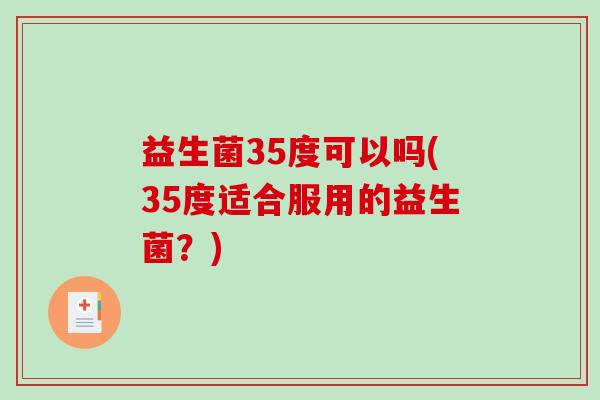 益生菌35度可以吗(35度适合服用的益生菌?) 益生菌35度可以吗(35度适合服用的益生菌?)