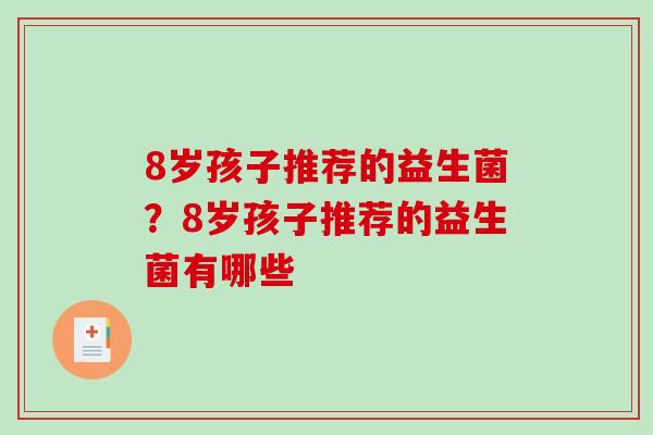 8岁孩子推荐的益生菌?8岁孩子推荐的益生菌有哪些 8岁孩子推荐的益生菌?8岁孩子推荐的益生菌有哪些