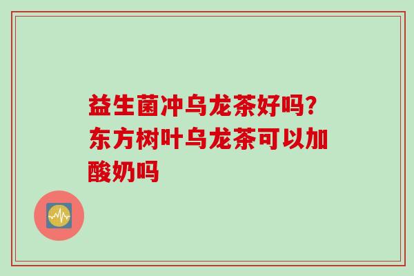 益生菌冲乌龙茶好吗？东方树叶乌龙茶可以加酸奶吗
