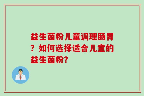 益生菌粉儿童调理肠胃？如何选择适合儿童的益生菌粉？