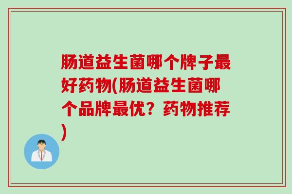 肠道益生菌哪个牌子最好药物(肠道益生菌哪个品牌最优？药物推荐)