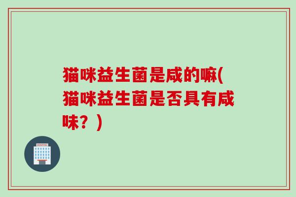 猫咪益生菌是咸的嘛(猫咪益生菌是否具有咸味?) 猫咪益生菌是咸的嘛(猫咪益生菌是否具有咸味?)