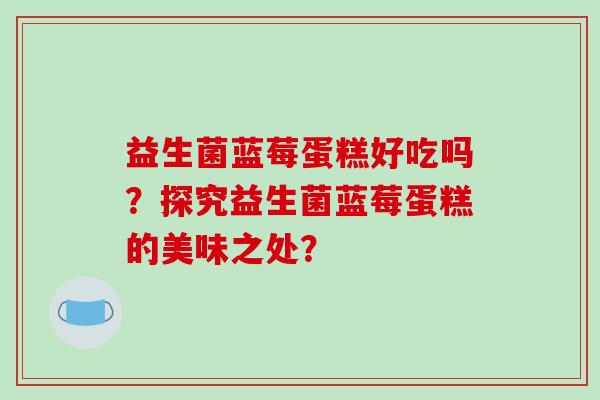 益生菌蓝莓蛋糕好吃吗？探究益生菌蓝莓蛋糕的美味之处？
