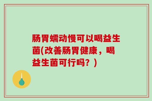 肠胃蠕动慢可以喝益生菌(改善肠胃健康,喝益生菌可行吗?) 肠胃蠕动慢可以喝益生菌(改善肠胃健康,喝益生菌可行吗?)