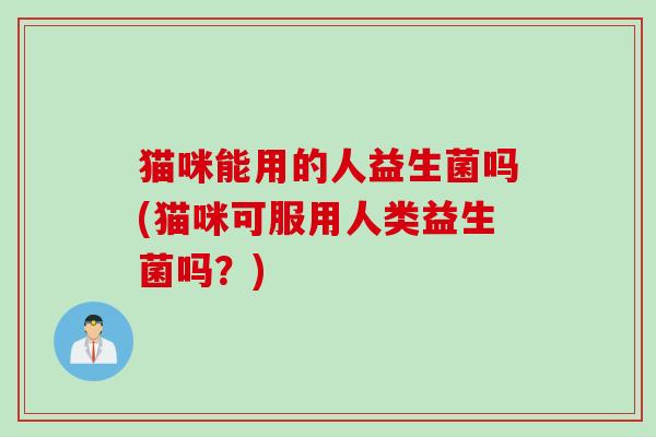 猫咪能用的人益生菌吗(猫咪可服用人类益生菌吗?) 猫咪能用的人益生菌吗(猫咪可服用人类益生菌吗?)