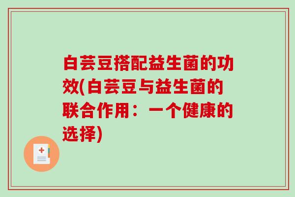 白芸豆搭配益生菌的功效(白芸豆与益生菌的联合作用：一个健康的选择)