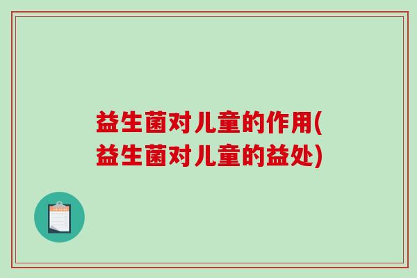 益生菌对儿童的作用(益生菌对儿童的益处) 益生菌对儿童的作用(益生菌对儿童的益处)