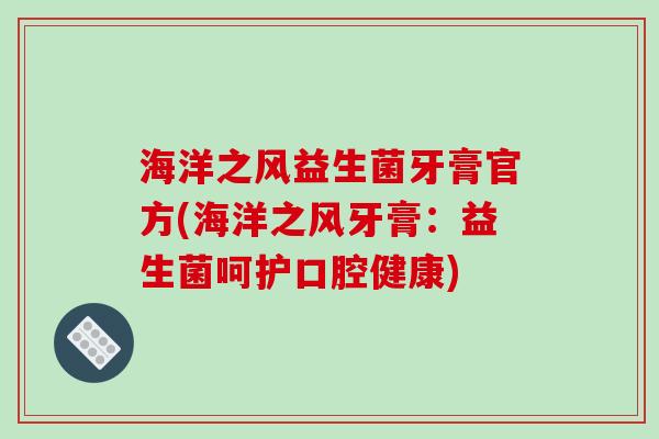 海洋之风益生菌牙膏官方(海洋之风牙膏:益生菌呵护口腔健康) 海洋之风益生菌牙膏官方(海洋之风牙膏:益生菌呵护口腔健康)