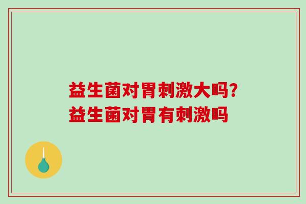 益生菌对胃刺激大吗?益生菌对胃有刺激吗 益生菌对胃刺激大吗?益生菌对胃有刺激吗