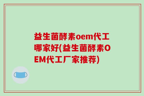 益生菌酵素oem代工哪家好(益生菌酵素OEM代工厂家推荐) 益生菌酵素oem代工哪家好(益生菌酵素OEM代工厂家推荐)