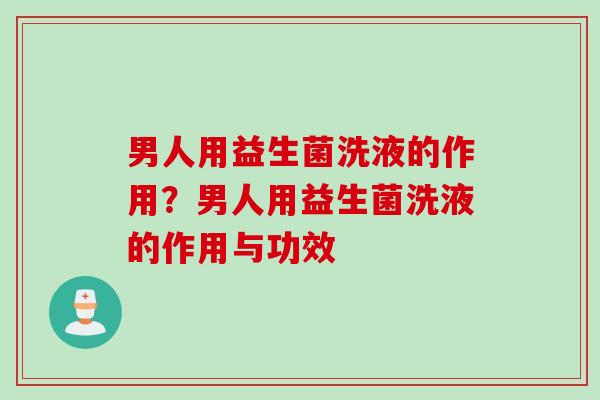 男人用益生菌洗液的作用?男人用益生菌洗液的作用与功效 男人用益生菌洗液的作用?男人用益生菌洗液的作用与功效