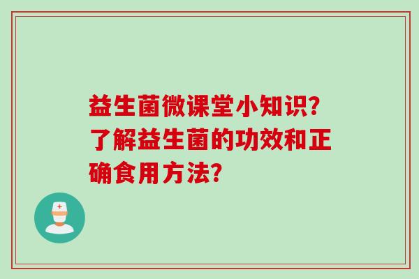 益生菌微课堂小知识?了解益生菌的功效和正确食用方法? 益生菌微课堂小知识?了解益生菌的功效和正确食用方法?