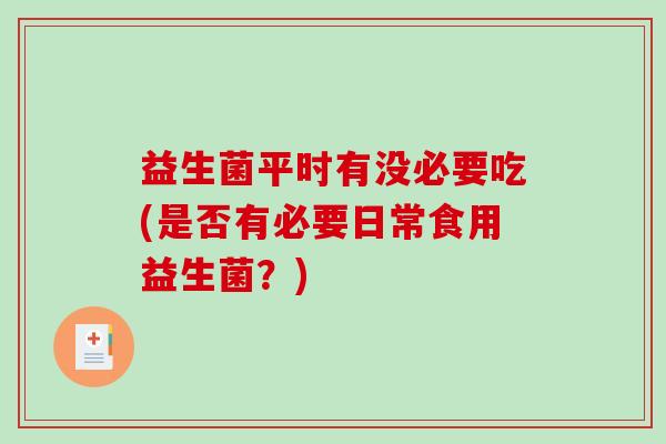 益生菌平时有没必要吃(是否有必要日常食用益生菌?) 益生菌平时有没必要吃(是否有必要日常食用益生菌?)