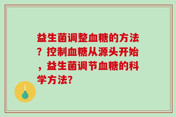 益生菌调整的方法?控制从源头开始,益生菌调节的科学方法? 益生菌调整的方法?控制从源头开始,益生菌调节的科学方法?