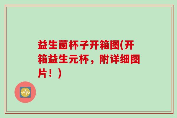 益生菌杯子开箱图(开箱益生元杯,附详细图片!) 益生菌杯子开箱图(开箱益生元杯,附详细图片!)