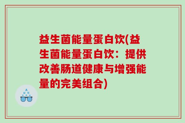 益生菌能量蛋白饮(益生菌能量蛋白饮:提供改善肠道健康与增强能量的完美组合) 益生菌能量蛋白饮(益生菌能量蛋白饮:提供改善肠道健康与增强能量的完美组合)