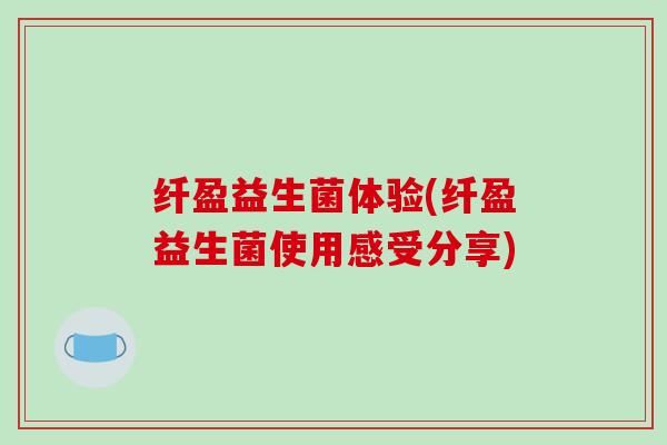 纤盈益生菌体验(纤盈益生菌使用感受分享)