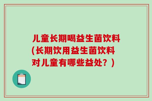 儿童长期喝益生菌饮料(长期饮用益生菌饮料对儿童有哪些益处?) 儿童长期喝益生菌饮料(长期饮用益生菌饮料对儿童有哪些益处?)