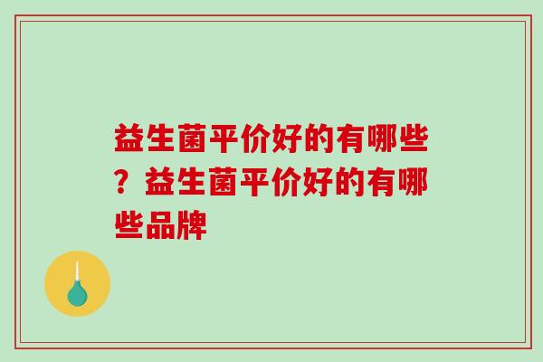 益生菌平价好的有哪些?益生菌平价好的有哪些品牌 益生菌平价好的有哪些?益生菌平价好的有哪些品牌