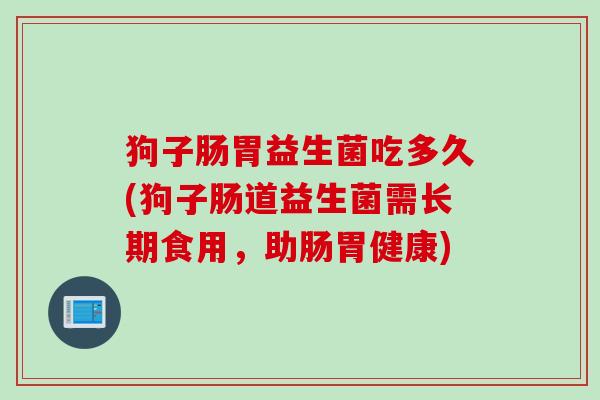狗子肠胃益生菌吃多久(狗子肠道益生菌需长期食用，助肠胃健康)