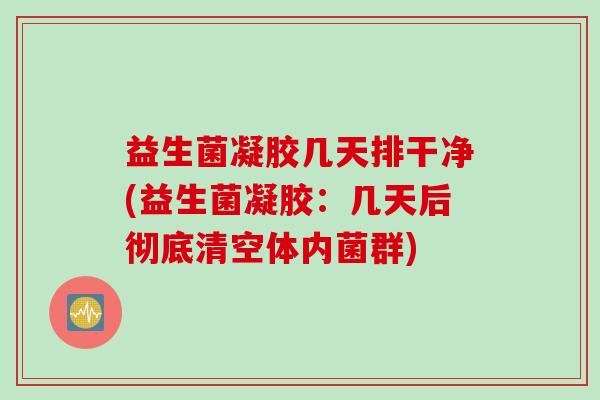 益生菌凝胶几天排干净(益生菌凝胶：几天后彻底清空体内菌群)