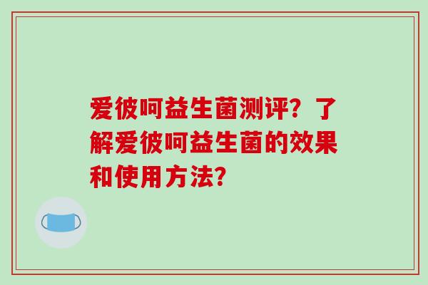 爱彼呵益生菌测评?了解爱彼呵益生菌的效果和使用方法? 爱彼呵益生菌测评?了解爱彼呵益生菌的效果和使用方法?