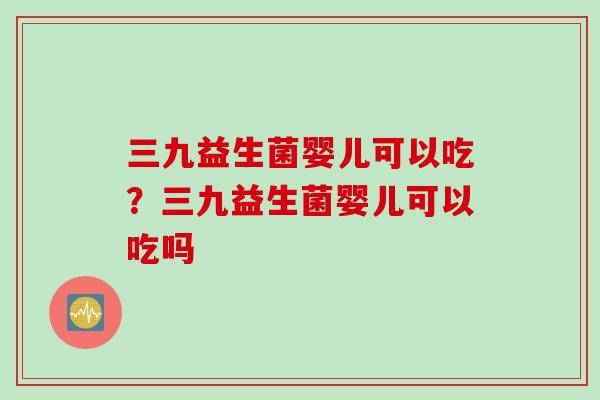 三九益生菌婴儿可以吃？三九益生菌婴儿可以吃吗