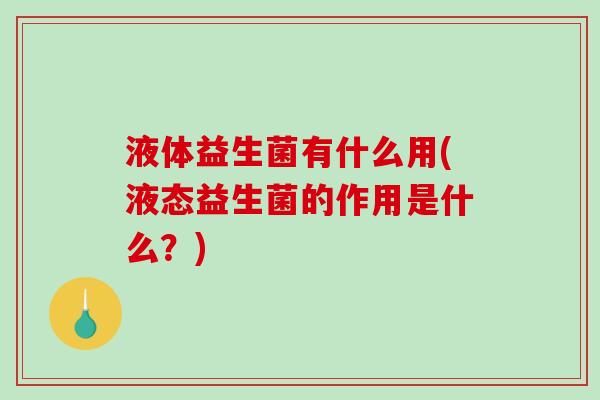 液体益生菌有什么用(液态益生菌的作用是什么？)