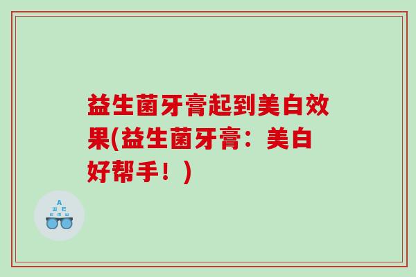 益生菌牙膏起到美白效果(益生菌牙膏:美白好帮手!) 益生菌牙膏起到美白效果(益生菌牙膏:美白好帮手!)