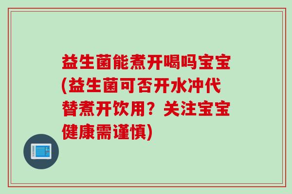 益生菌能煮开喝吗宝宝(益生菌可否开水冲代替煮开饮用？关注宝宝健康需谨慎)