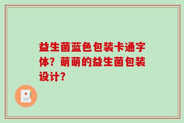 益生菌蓝色包装卡通字体?萌萌的益生菌包装设计? 益生菌蓝色包装卡通字体?萌萌的益生菌包装设计?