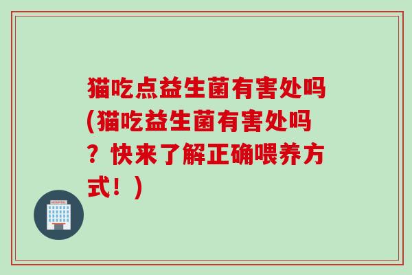 猫吃点益生菌有害处吗(猫吃益生菌有害处吗?快来了解正确喂养方式!) 猫吃点益生菌有害处吗(猫吃益生菌有害处吗?快来了解正确喂养方式!)