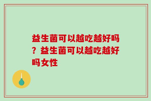 益生菌可以越吃越好吗？益生菌可以越吃越好吗女性