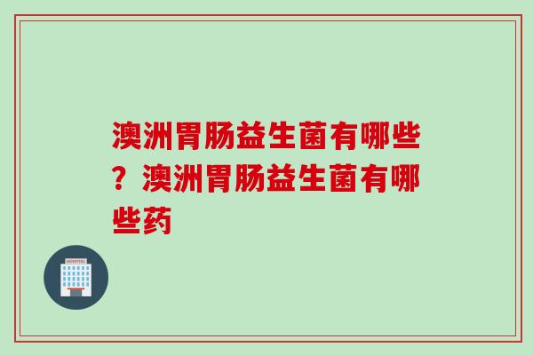澳洲胃肠益生菌有哪些？澳洲胃肠益生菌有哪些药