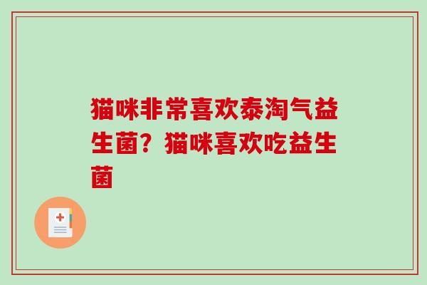 猫咪非常喜欢泰淘气益生菌?猫咪喜欢吃益生菌 猫咪非常喜欢泰淘气益生菌?猫咪喜欢吃益生菌