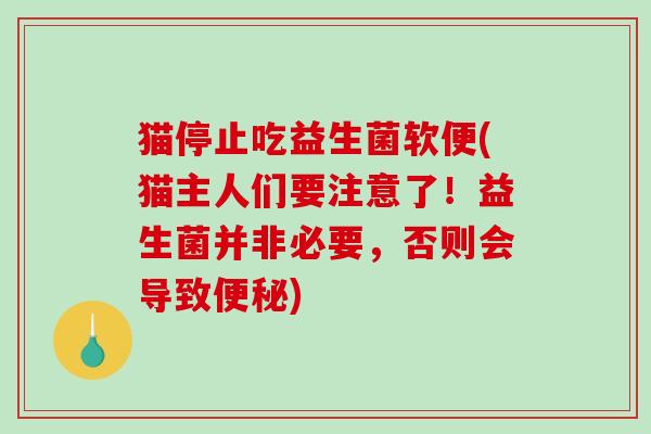 猫停止吃益生菌软便(猫主人们要注意了！益生菌并非必要，否则会导致)
