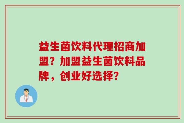 益生菌饮料代理招商加盟？加盟益生菌饮料品牌，创业好选择？