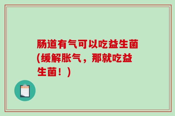 肠道有气可以吃益生菌(缓解，那就吃益生菌！)