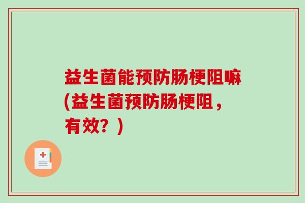 益生菌能预防肠梗阻嘛(益生菌预防肠梗阻，有效？)