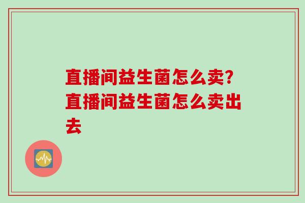 直播间益生菌怎么卖？直播间益生菌怎么卖出去