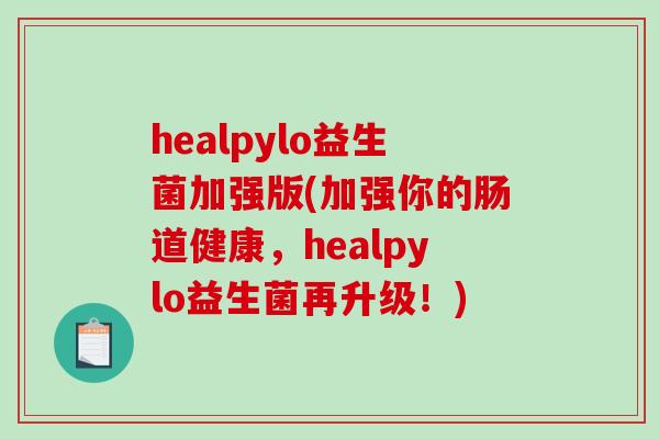 healpylo益生菌加强版(加强你的肠道健康，healpylo益生菌再升级！)