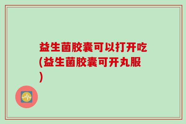 益生菌胶囊可以打开吃(益生菌胶囊可开丸服) 益生菌胶囊可以打开吃(益生菌胶囊可开丸服)