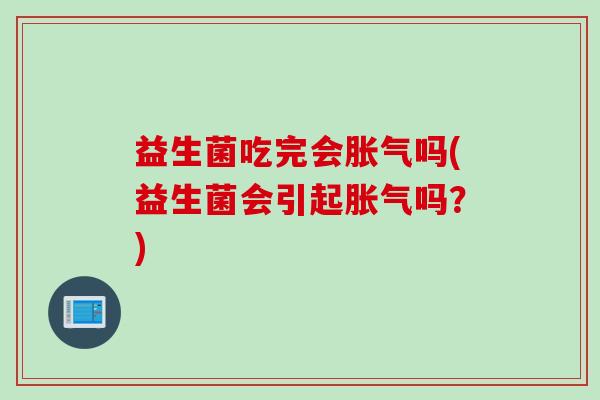 益生菌吃完会吗(益生菌会引起吗?) 益生菌吃完会吗(益生菌会引起吗?)