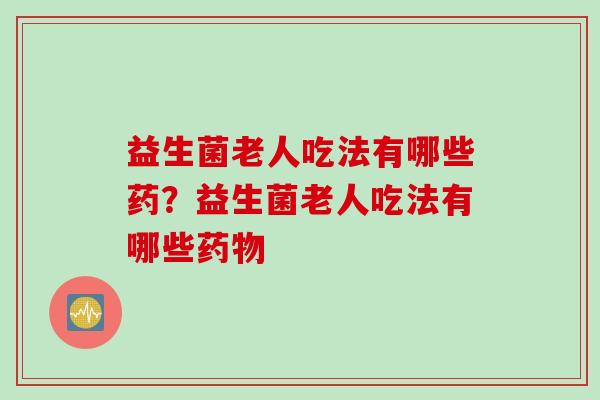 益生菌老人吃法有哪些药？益生菌老人吃法有哪些药物