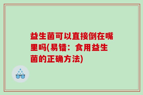 益生菌可以直接倒在嘴里吗(易错：食用益生菌的正确方法)